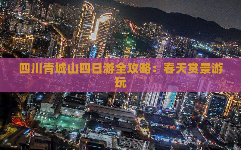 四川青城山四日游全攻略：春天赏景游玩