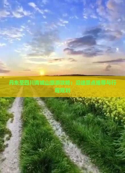 丹东至四川青城山旅游攻略：沿途景点推荐与行程规划