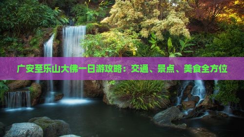 广安至乐山大佛一日游攻略：交通、景点、美食全方位