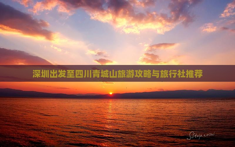 深圳出发至四川青城山旅游攻略与旅行社推荐