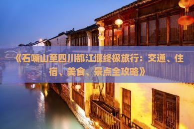 《石嘴山至四川都江堰终极旅行：交通、住宿、美食、景点全攻略》