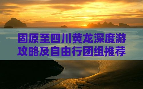 固原至四川黄龙深度游攻略及自由行团组推荐