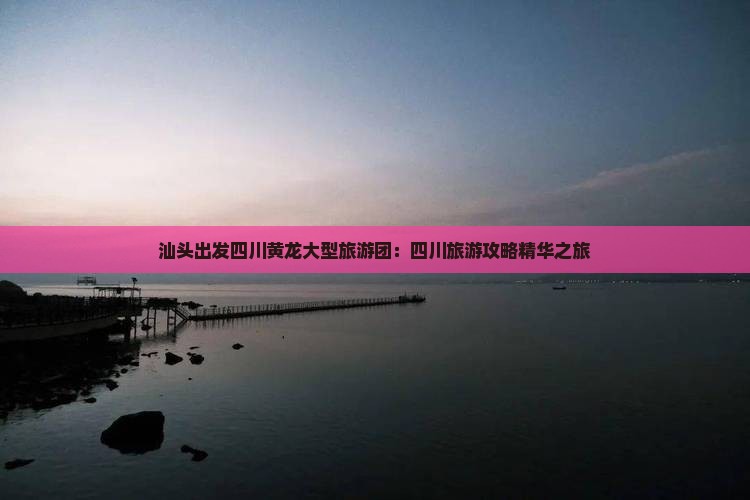 汕头出发四川黄龙大型旅游团：四川旅游攻略精华之旅