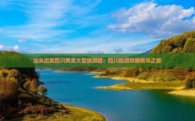 汕头出发四川黄龙大型旅游团：四川旅游攻略精华之旅