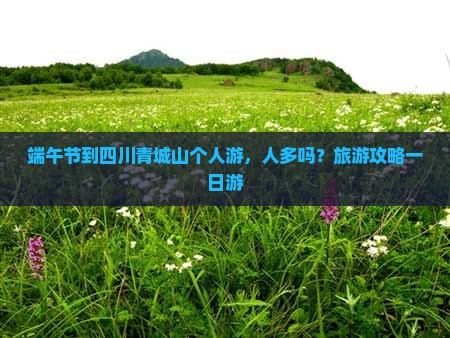端午节到四川青城山个人游，人多吗？旅游攻略一日游