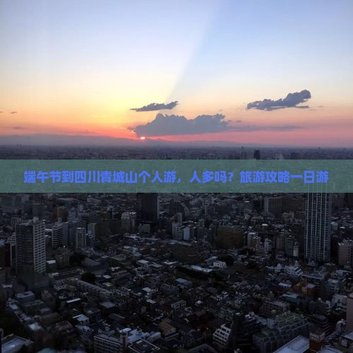 端午节到四川青城山个人游，人多吗？旅游攻略一日游