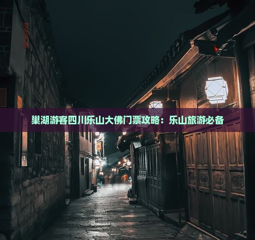 巢湖游客四川乐山大佛门票攻略：乐山旅游必备