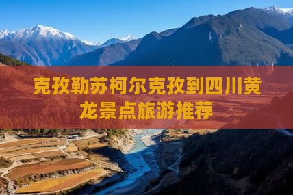 克孜勒苏柯尔克孜到四川黄龙景点旅游推荐