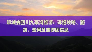 聊城去四川九寨沟旅游：详细攻略、路线、费用及旅游团信息