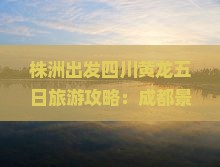 株洲出发四川黄龙五日旅游攻略：成都景点自由行详细信息与旅行社推荐