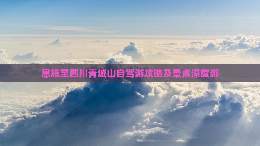 恩施至四川青城山自驾游攻略及景点深度游