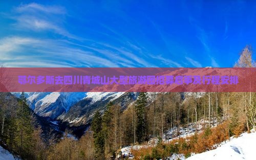 鄂尔多斯去四川青城山大型旅游团招募启事及行程安排