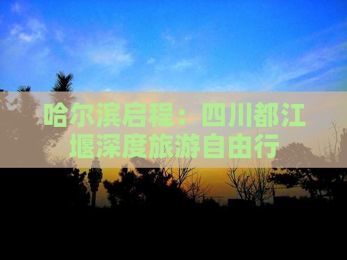 哈尔滨启程：四川都江堰深度旅游自由行