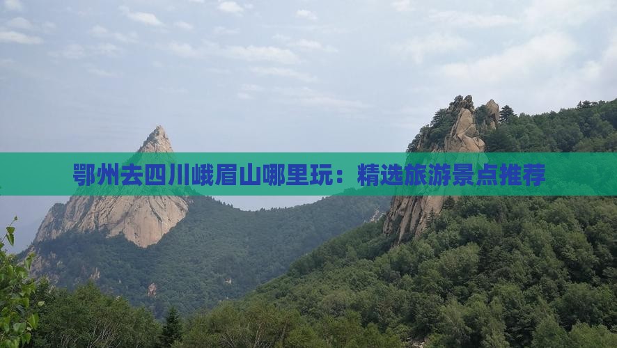鄂州去四川峨眉山哪里玩：精选旅游景点推荐
