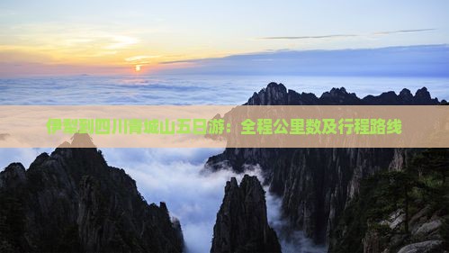 伊犁到四川青城山五日游：全程公里数及行程路线