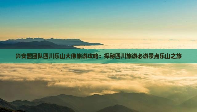 兴安盟团队四川乐山大佛旅游攻略：探秘四川旅游必游景点乐山之旅