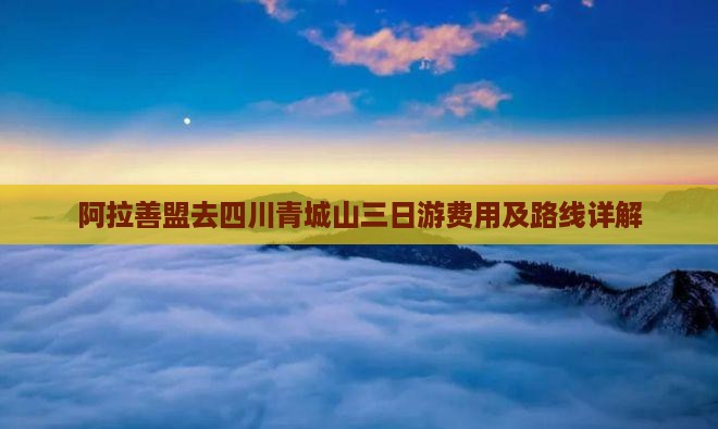 阿拉善盟去四川青城山三日游费用及路线详解