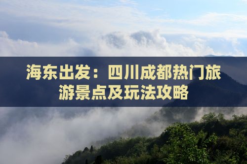 海东出发：四川成都热门旅游景点及玩法攻略