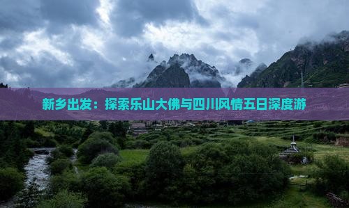 新乡出发：探索乐山大佛与四川风情五日深度游