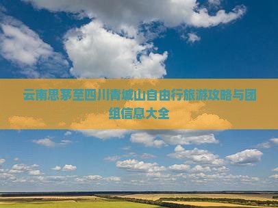 云南思茅至四川青城山自由行旅游攻略与团组信息大全