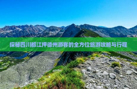探秘四川都江押德州游客的全方位旅游攻略与行程