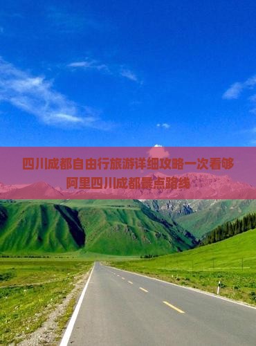 四川成都自由行旅游详细攻略一次看够阿里四川成都景点路线