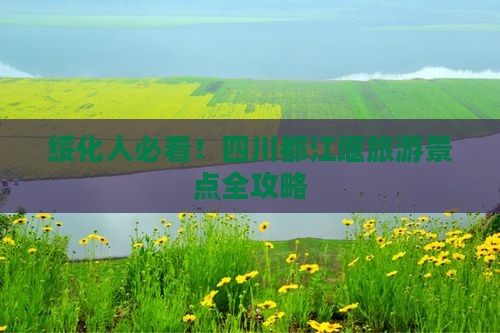 绥化人必看!四川都江堰旅游景点全攻略 绥化人必看!四川都江堰旅游景点全攻略