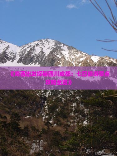 《海西出发探秘四川成都：七日旅游景点攻略全览》