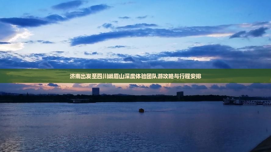济南出发至四川峨眉山深度体验团队游攻略与行程安排