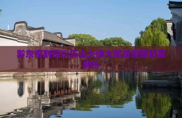 黔东南到四川乐山大佛大型旅游团距离解析