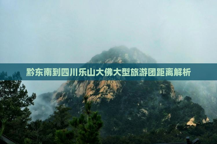 黔东南到四川乐山大佛大型旅游团距离解析