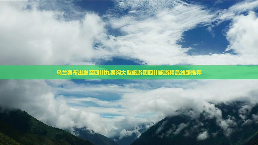 乌兰察布出发至四川九寨沟大型旅游团四川旅游精品线路推荐