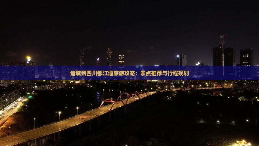 诸城到四川都江堰旅游攻略：景点推荐与行程规划