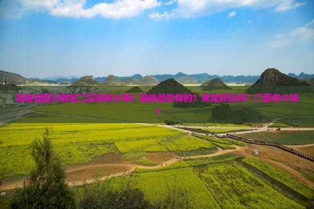 龙岩去四川黄龙二日游多少钱？路线是怎样的？黄龙好玩吗？门票多少钱？