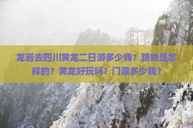 龙岩去四川黄龙二日游多少钱？路线是怎样的？黄龙好玩吗？门票多少钱？