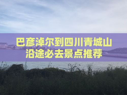 巴彦淖尔到四川青城山沿途必去景点推荐