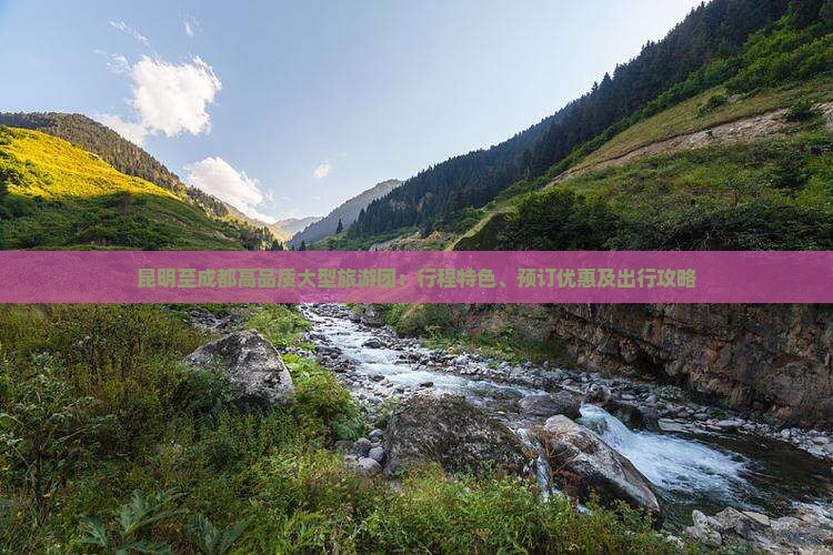 昆明至成都高品质大型旅游团：行程特色、预订优惠及出行攻略