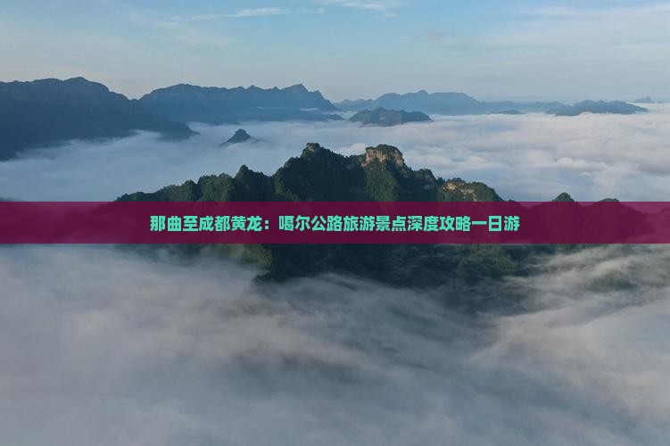 那曲至成都黄龙：噶尔公路旅游景点深度攻略一日游