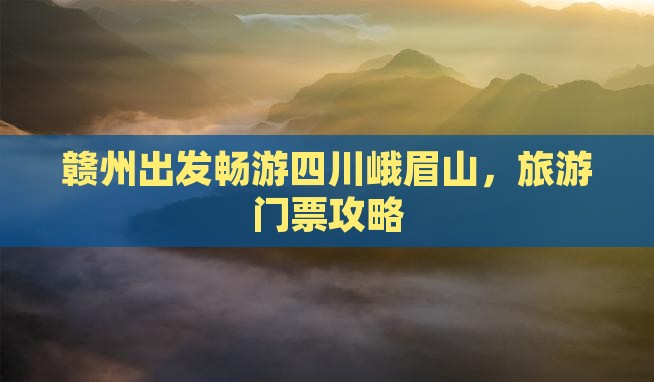 赣州出发畅游四川峨眉山，旅游门票攻略