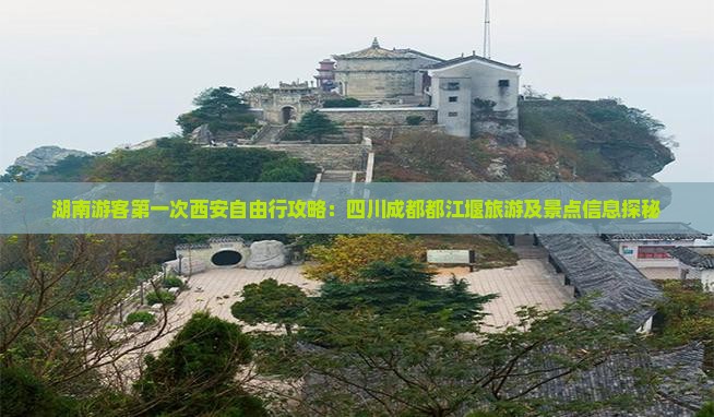湖南游客第一次西安自由行攻略：四川成都都江堰旅游及景点信息探秘