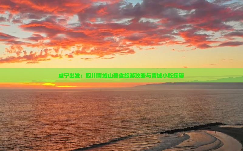 咸宁出发：四川青城山美食旅游攻略与青城小吃探秘