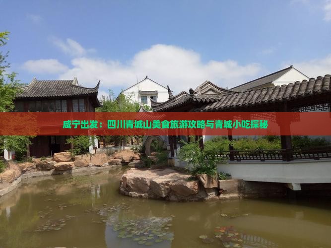 咸宁出发：四川青城山美食旅游攻略与青城小吃探秘
