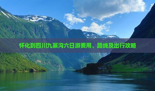 怀化到四川九寨沟六日游费用、路线及出行攻略