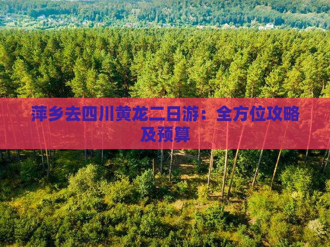 萍乡去四川黄龙二日游：全方位攻略及预算