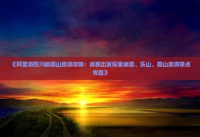 《阿里游四川峨眉山旅游攻略：成都出发探索峨眉、乐山、眉山旅游景点专题》