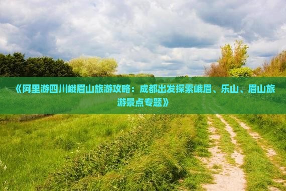 《阿里游四川峨眉山旅游攻略：成都出发探索峨眉、乐山、眉山旅游景点专题》