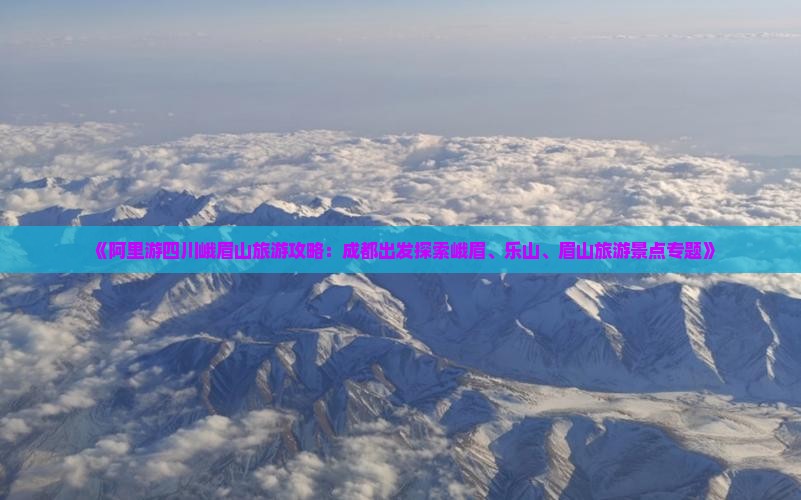 《阿里游四川峨眉山旅游攻略：成都出发探索峨眉、乐山、眉山旅游景点专题》