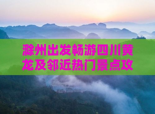 滁州出发畅游四川黄龙及邻近热门景点攻略