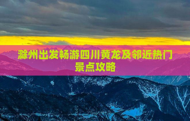 滁州出发畅游四川黄龙及邻近热门景点攻略