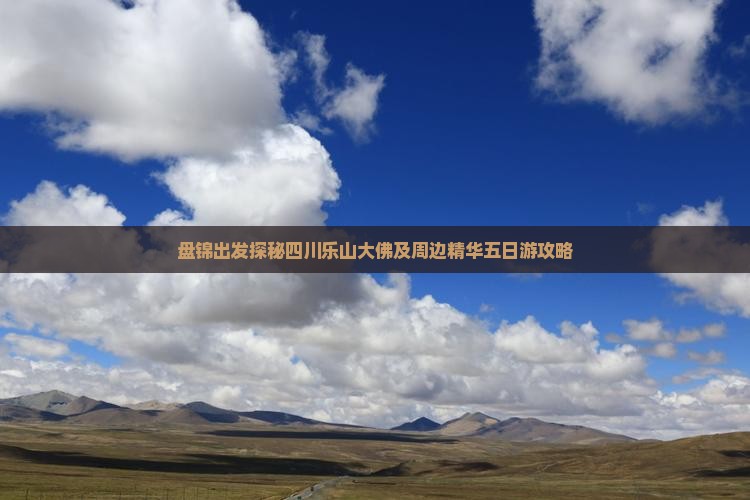 盘锦出发探秘四川乐山大佛及周边精华五日游攻略